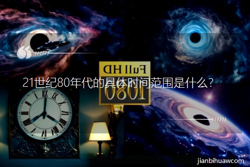 21����80����ľ���ʱ�䷶Χ��ʲô��