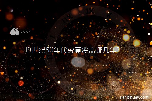 19世纪50年代究竟覆盖哪几年? 19世纪50年代究竟覆盖哪几年?
