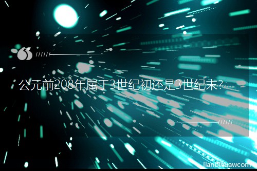 公元前208年属于3世纪初还是3世纪末? 公元前208年属于3世纪初还是3世纪末?