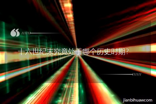 Ê®ÁùÊÀ¼ÍÄ©¾¿¾¹´¦ÓÚÄĸöÀúʷʱÆÚ£¿ Ê®ÁùÊÀ¼ÍÄ©¾¿¾¹´¦ÓÚÄĸöÀúʷʱÆÚ£¿