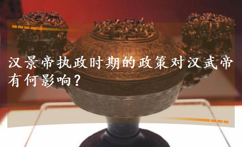 汉景帝执政时期的政策对汉武帝有何影响? 汉景帝执政时期的政策对汉武帝有何影响?