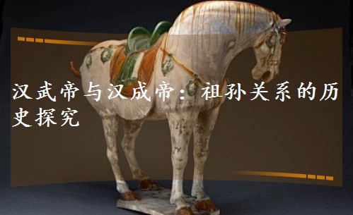 汉武帝与汉成帝:祖孙关系的历史探究 汉武帝与汉成帝:祖孙关系的历史探究