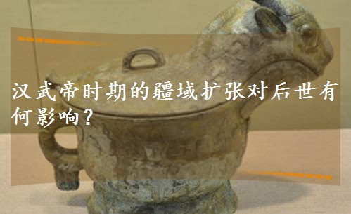 汉武帝时期的疆域扩张对后世有何影响? 汉武帝时期的疆域扩张对后世有何影响?