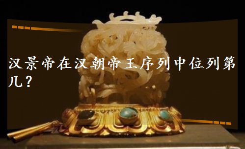 汉景帝在汉朝帝王序列中位列第几? 汉景帝在汉朝帝王序列中位列第几?
