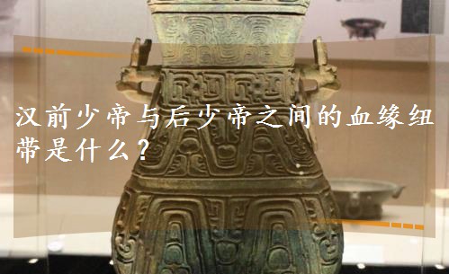 汉前少帝与后少帝之间的血缘纽带是什么? 汉前少帝与后少帝之间的血缘纽带是什么?